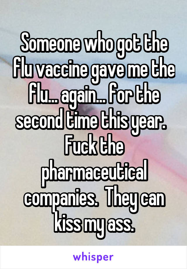 Someone who got the flu vaccine gave me the flu... again... for the second time this year.  
Fuck the pharmaceutical companies.  They can kiss my ass.