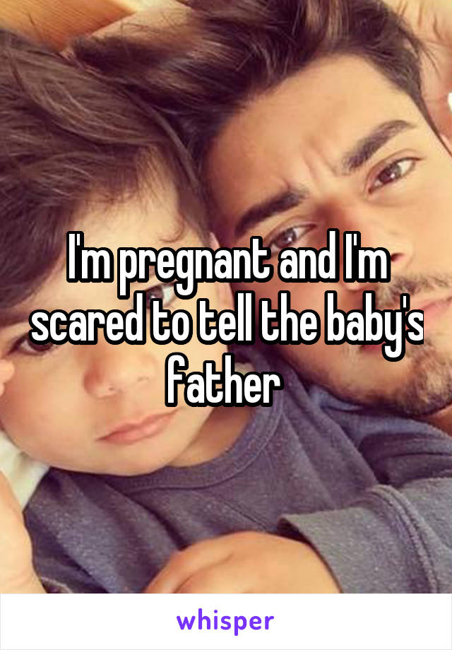 I'm pregnant and I'm scared to tell the baby's father 