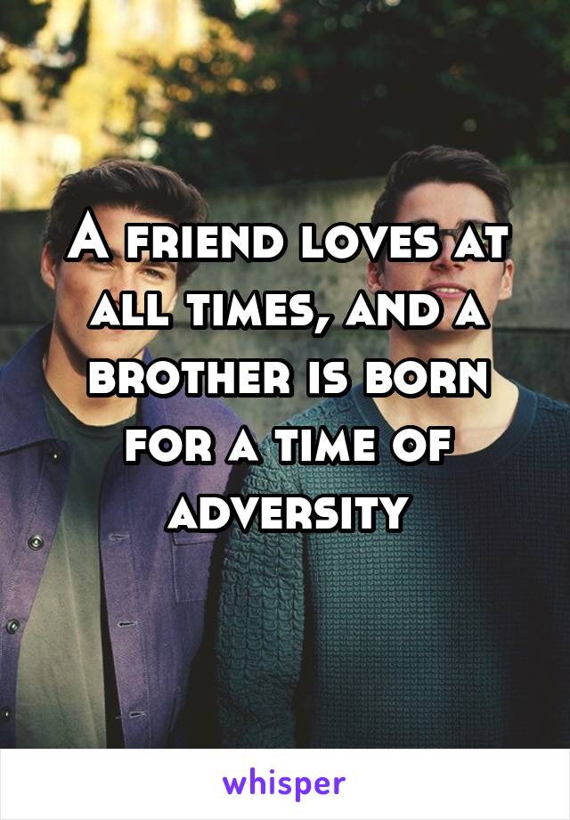 A friend loves at all times, and a brother is born for a time of adversity
