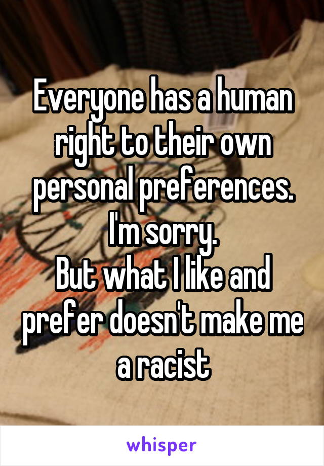 Everyone has a human right to their own personal preferences.
I'm sorry.
But what I like and prefer doesn't make me a racist
