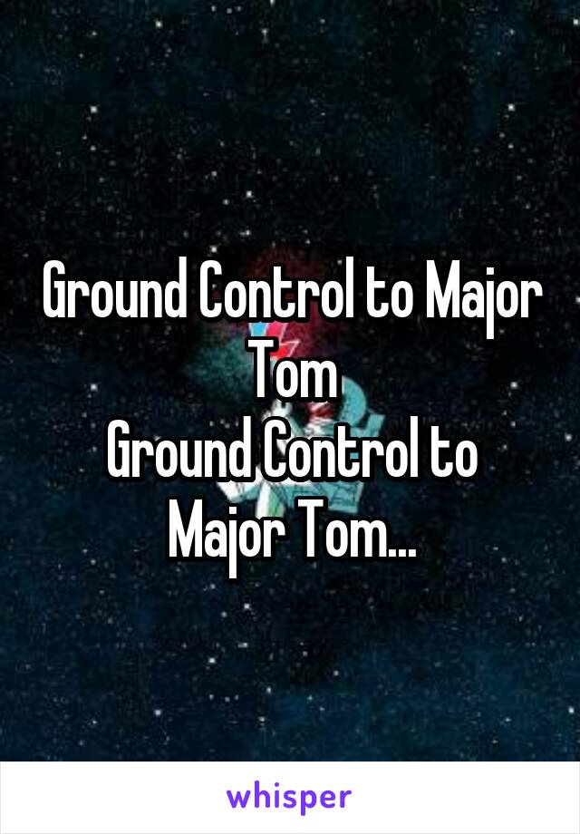 Ground Control to Major Tom
Ground Control to Major Tom...