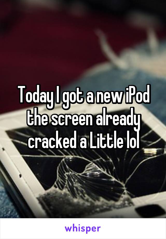 Today I got a new iPod the screen already cracked a Little lol