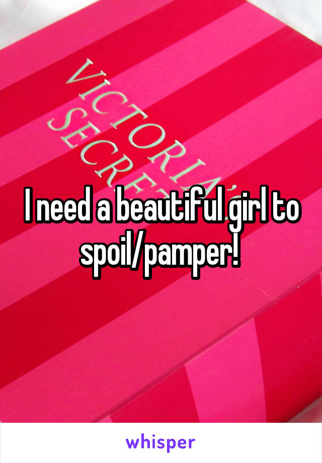I need a beautiful girl to spoil/pamper! 
