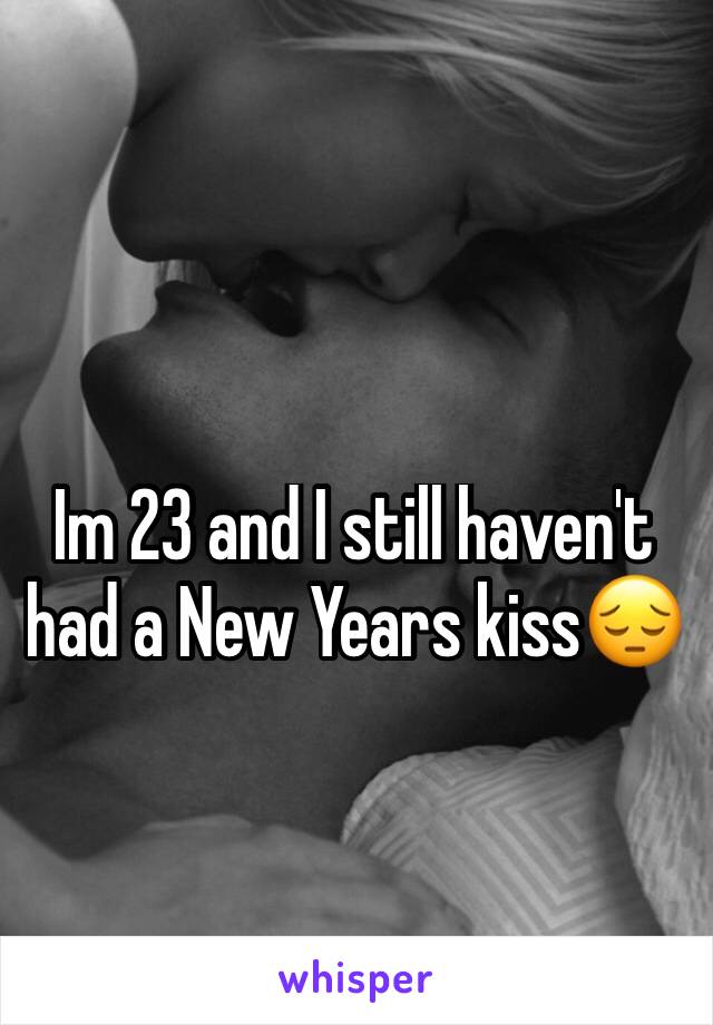 Im 23 and I still haven't had a New Years kiss😔