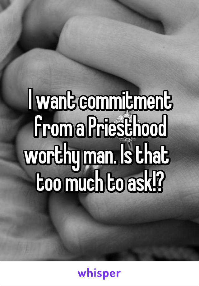 I want commitment from a Priesthood worthy man. Is that   too much to ask!?