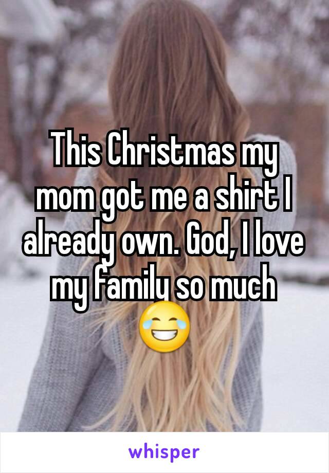 This Christmas my mom got me a shirt I already own. God, I love my family so much 😂