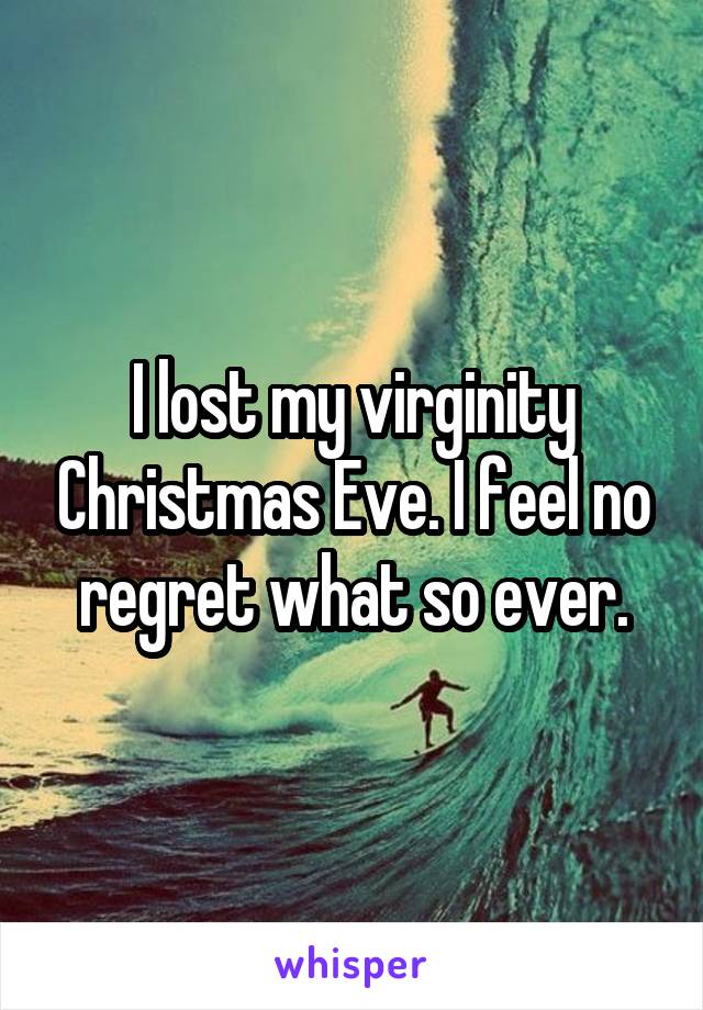 I lost my virginity Christmas Eve. I feel no regret what so ever.