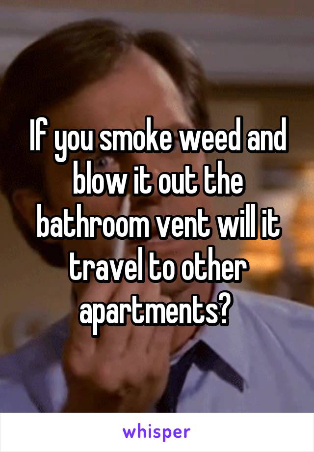 If you smoke weed and blow it out the bathroom vent will it travel to other apartments? 