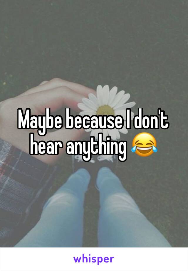 Maybe because I don't hear anything 😂