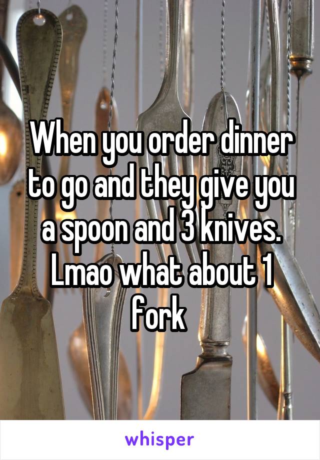 When you order dinner to go and they give you a spoon and 3 knives. Lmao what about 1 fork 