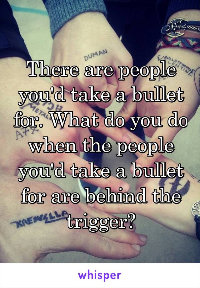 There are people you'd take a bullet for. What do you do when the people you'd take a bullet for are behind the trigger?