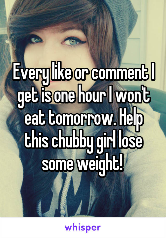 Every like or comment I get is one hour I won't eat tomorrow. Help this chubby girl lose some weight! 