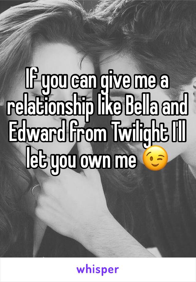 If you can give me a relationship like Bella and Edward from Twilight I'll let you own me 😉