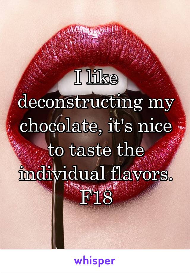 I like deconstructing my chocolate, it's nice to taste the individual flavors.
F18