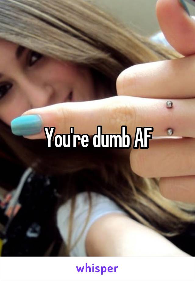 You're dumb AF