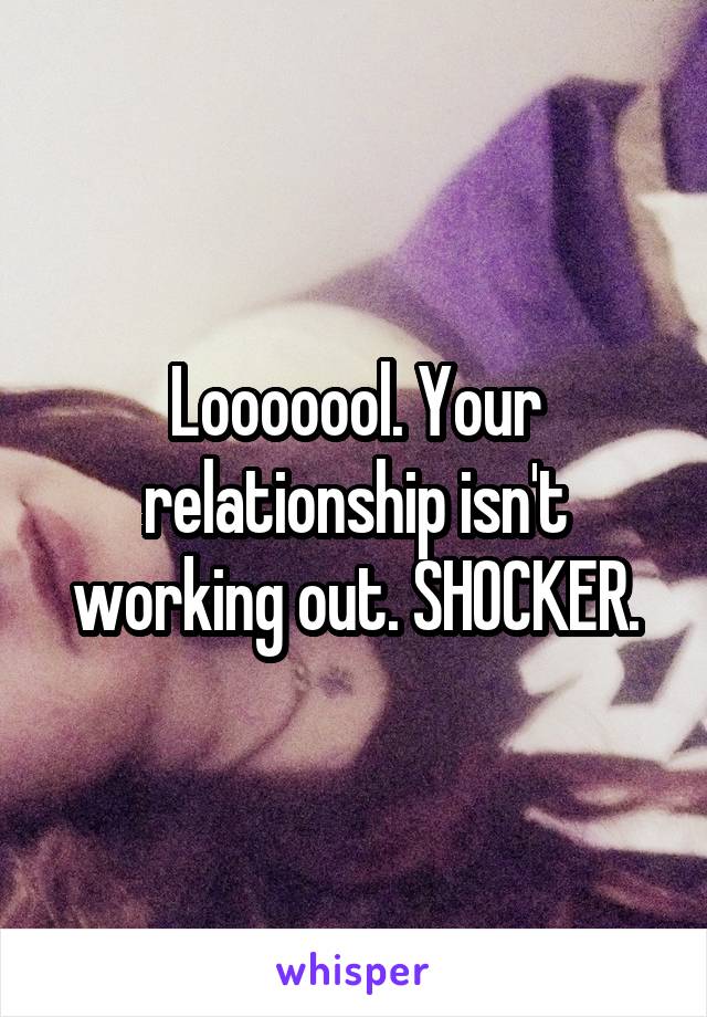 Looooool. Your relationship isn't working out. SHOCKER.
