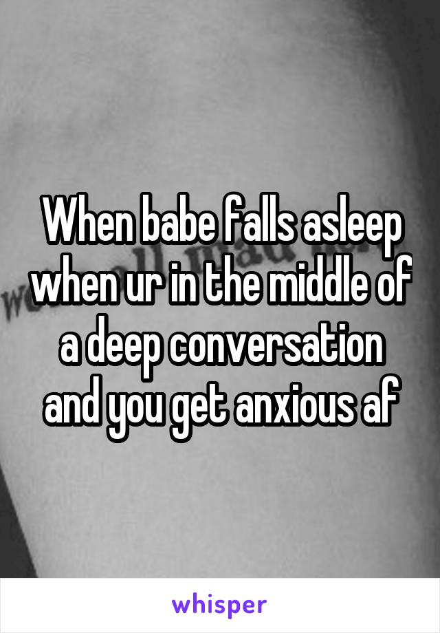 When babe falls asleep when ur in the middle of a deep conversation and you get anxious af