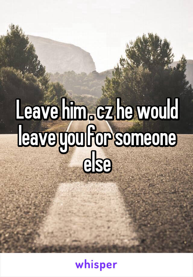 Leave him . cz he would leave you for someone else