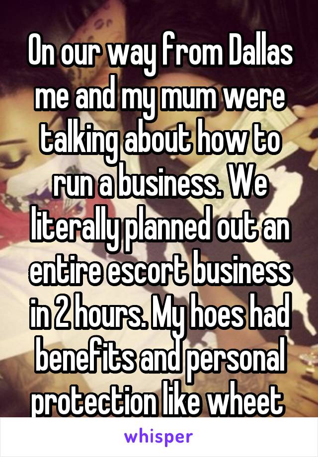 On our way from Dallas me and my mum were talking about how to run a business. We literally planned out an entire escort business in 2 hours. My hoes had benefits and personal protection like wheet 