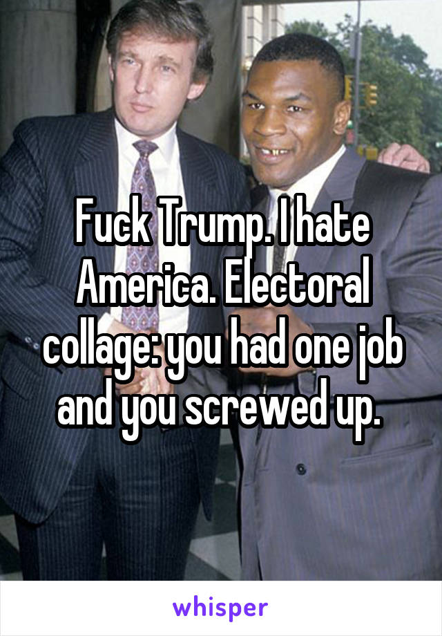 Fuck Trump. I hate America. Electoral collage: you had one job and you screwed up. 