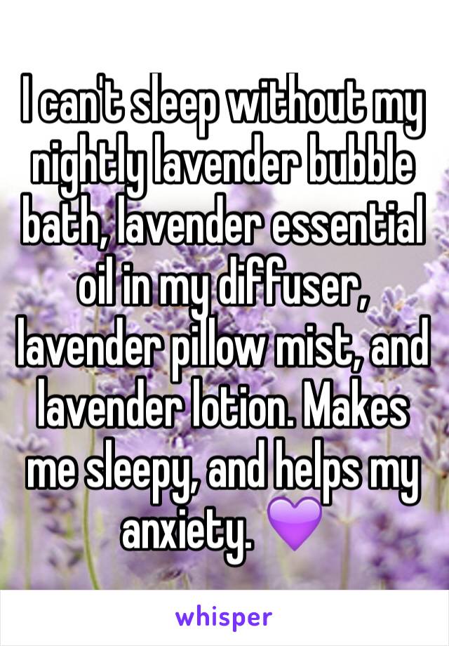 I can't sleep without my nightly lavender bubble bath, lavender essential oil in my diffuser, lavender pillow mist, and lavender lotion. Makes me sleepy, and helps my anxiety. 💜