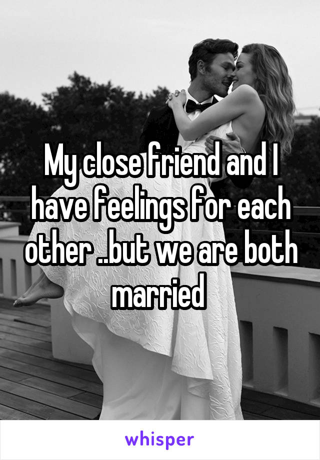 My close friend and I have feelings for each other ..but we are both married 