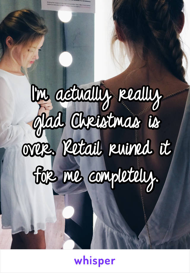 I'm actually really glad Christmas is over. Retail ruined it for me completely.
