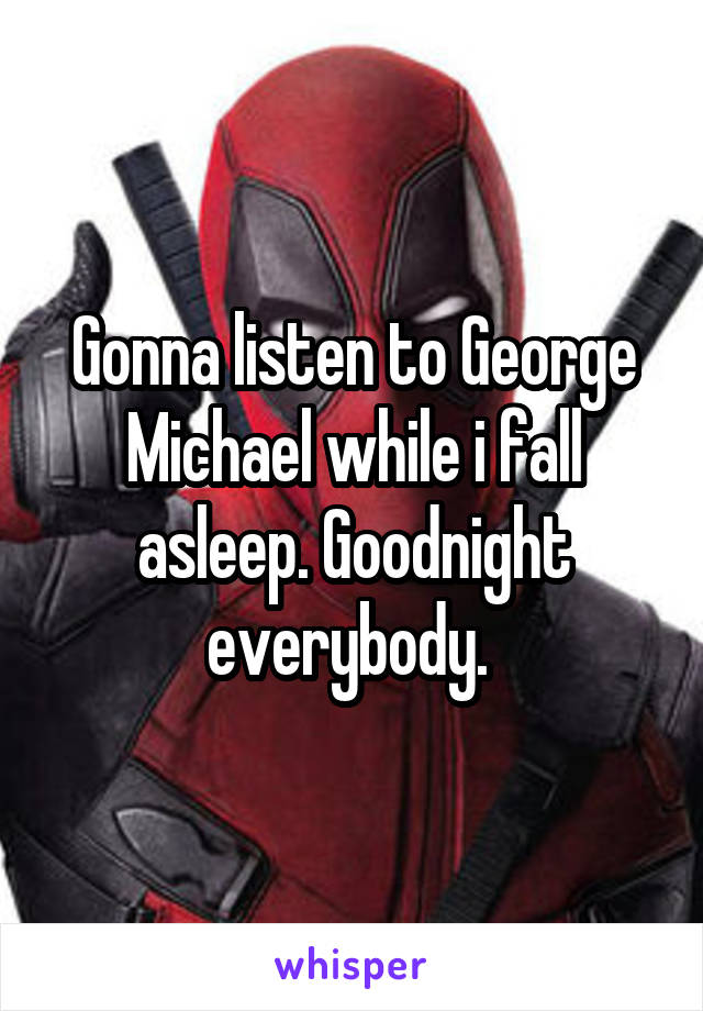 Gonna listen to George Michael while i fall asleep. Goodnight everybody. 