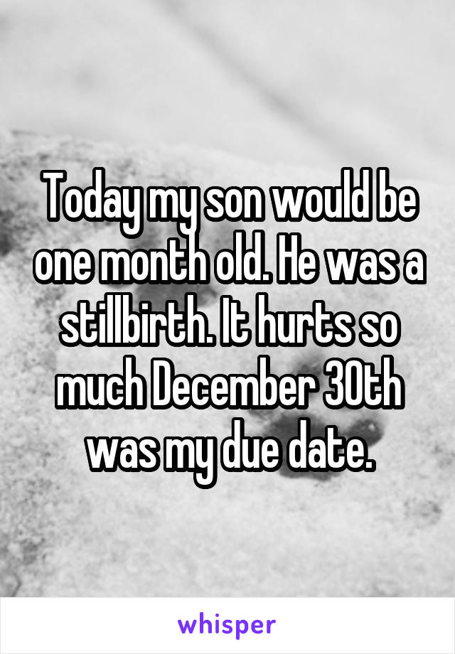 Today my son would be one month old. He was a stillbirth. It hurts so much December 30th was my due date.