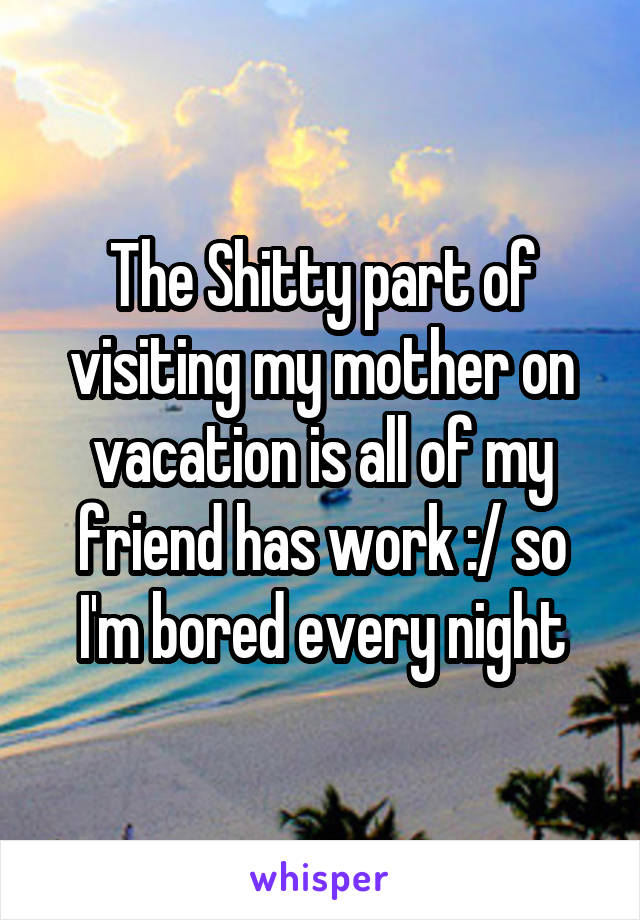 The Shitty part of visiting my mother on vacation is all of my friend has work :/ so I'm bored every night