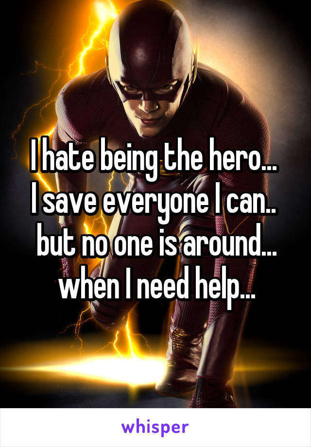 I hate being the hero... 
I save everyone I can.. 
but no one is around... when I need help...