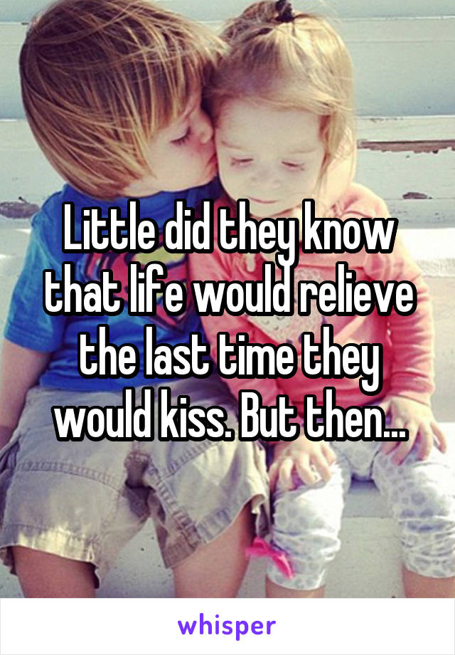 Little did they know that life would relieve the last time they would kiss. But then...