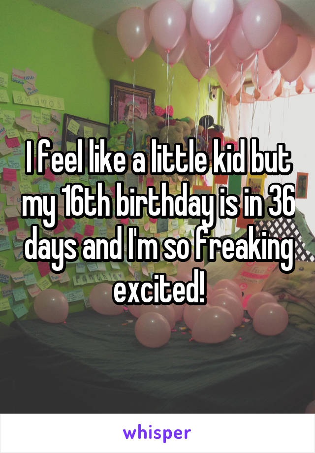I feel like a little kid but my 16th birthday is in 36 days and I'm so freaking excited!