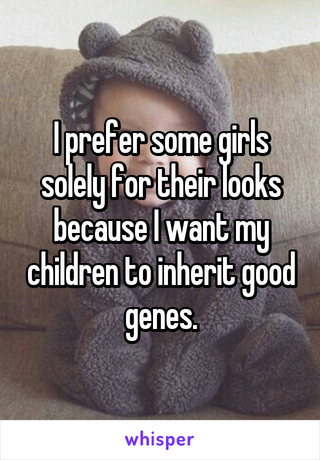 I prefer some girls solely for their looks because I want my children to inherit good genes.