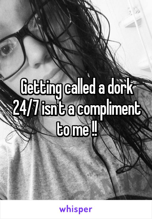 Getting called a dork 24/7 isn't a compliment to me !!