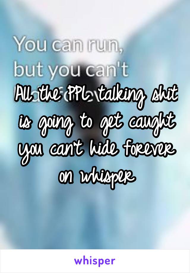 All the PPL talking shit is going to get caught you can't hide forever on whisper
