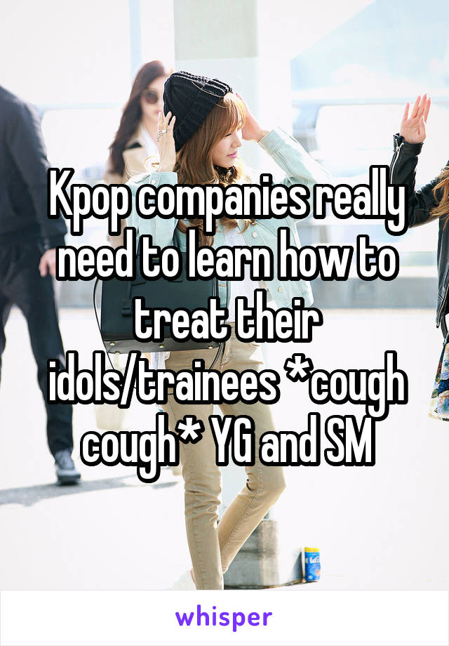 Kpop companies really need to learn how to treat their idols/trainees *cough cough* YG and SM