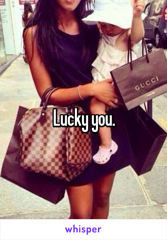 Lucky you.