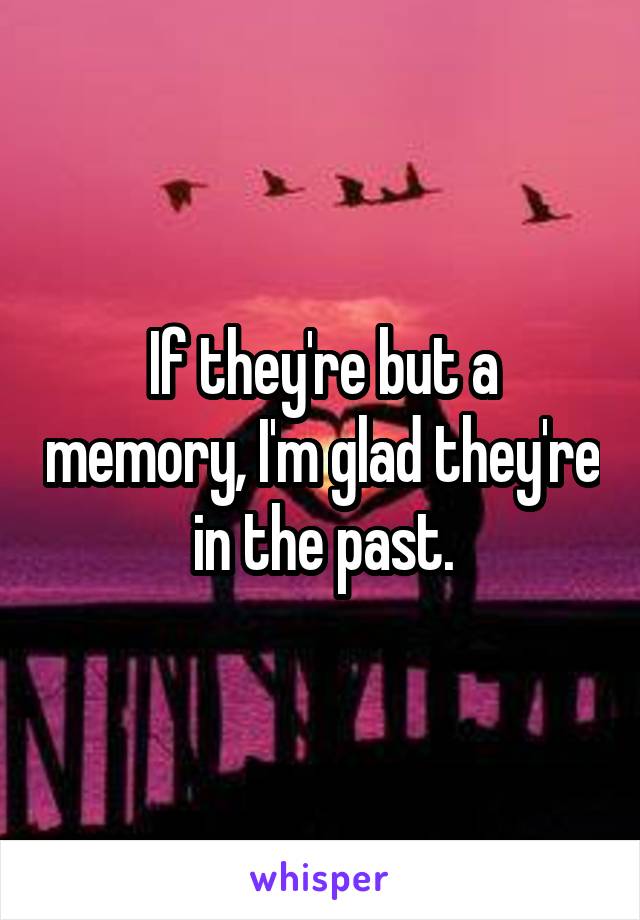 If they're but a memory, I'm glad they're in the past.