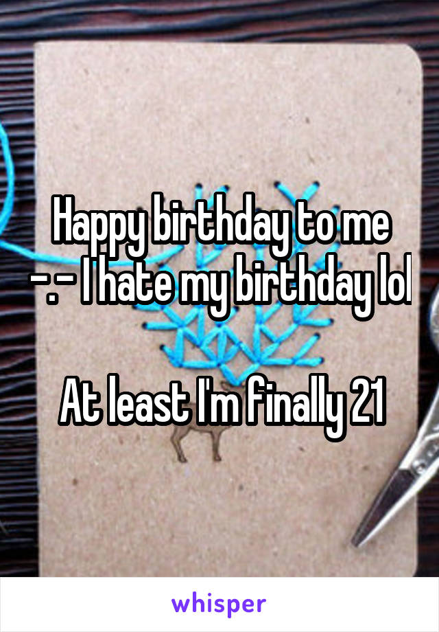Happy birthday to me -.- I hate my birthday lol 
At least I'm finally 21