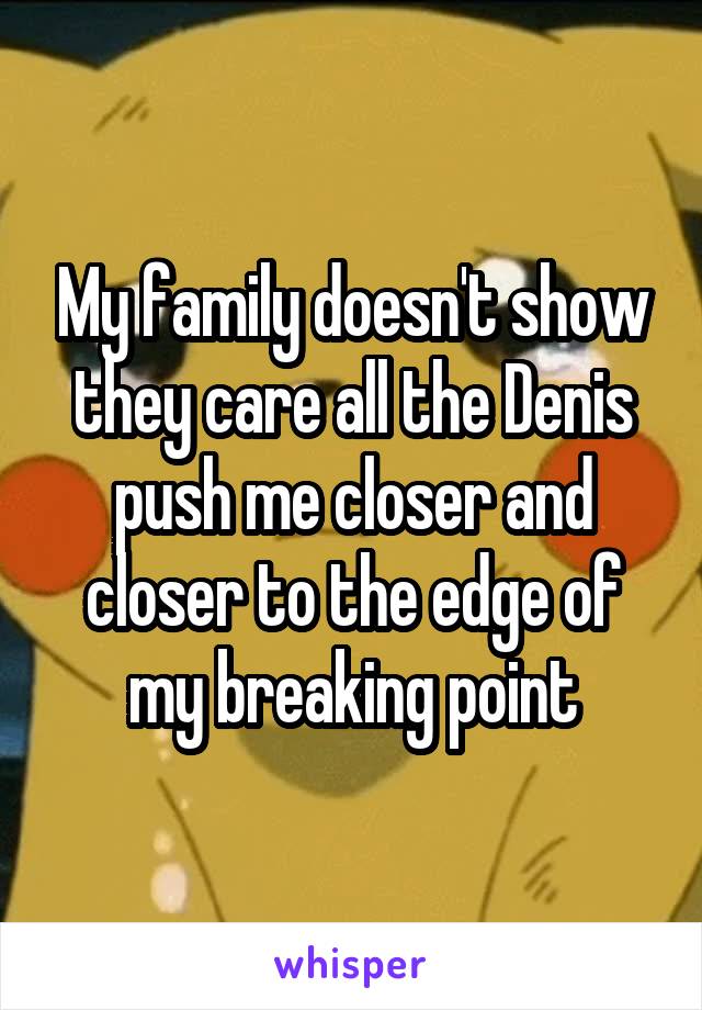 My family doesn't show they care all the Denis push me closer and closer to the edge of my breaking point