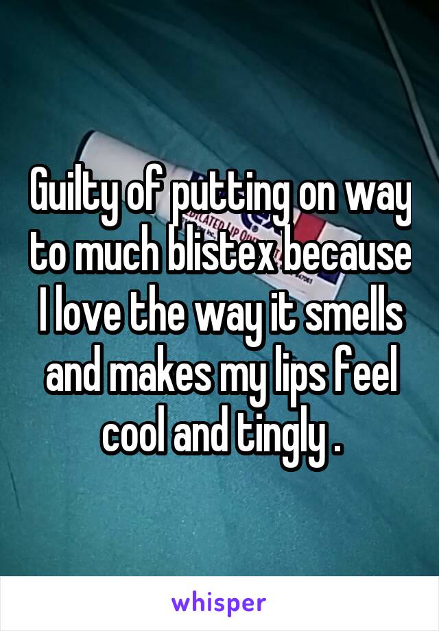 Guilty of putting on way to much blistex because I love the way it smells and makes my lips feel cool and tingly .
