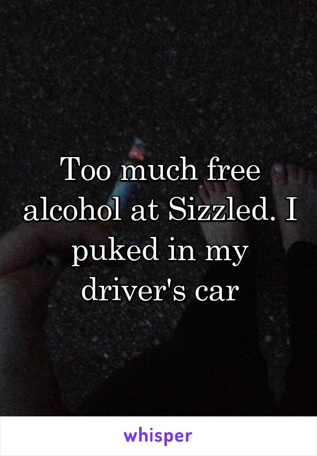 Too much free alcohol at Sizzled. I puked in my driver's car