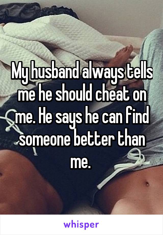 My husband always tells me he should cheat on me. He says he can find someone better than me. 