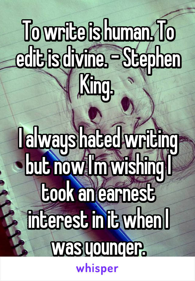 To write is human. To edit is divine. - Stephen King. 

I always hated writing but now I'm wishing I took an earnest interest in it when I was younger.