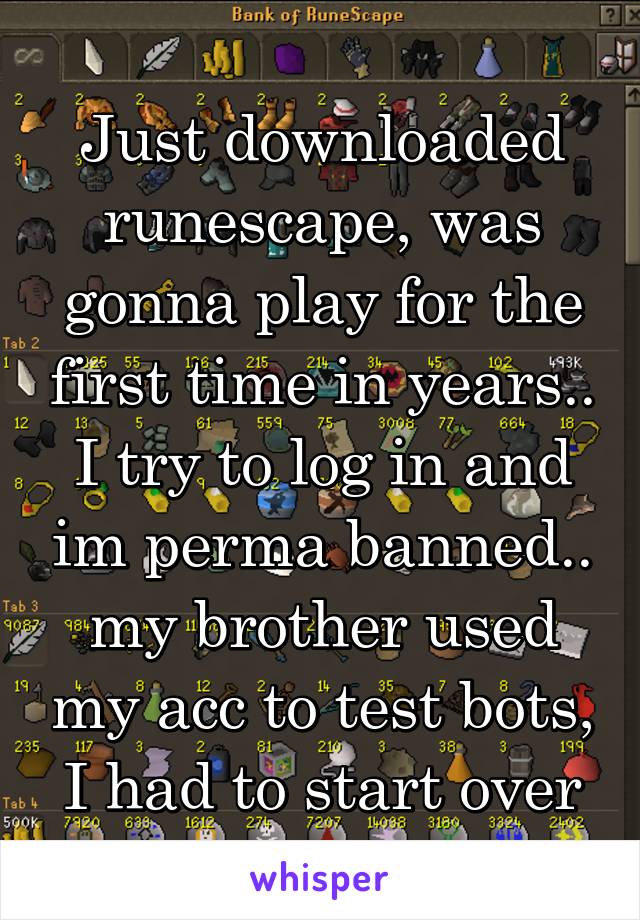 Just downloaded runescape, was gonna play for the first time in years.. I try to log in and im perma banned.. my brother used my acc to test bots, I had to start over