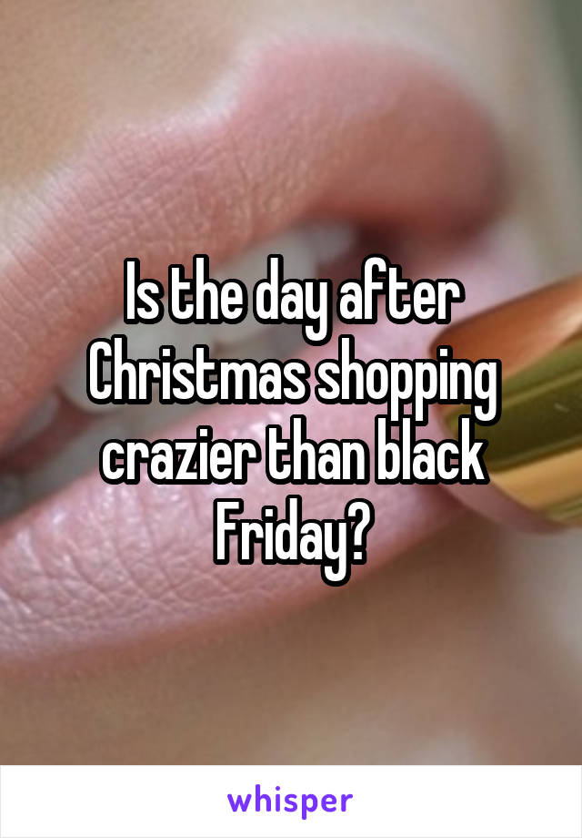 Is the day after Christmas shopping crazier than black Friday?