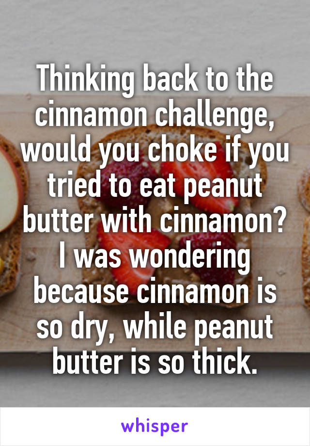Thinking back to the cinnamon challenge, would you choke if you tried to eat peanut butter with cinnamon?
I was wondering because cinnamon is so dry, while peanut butter is so thick.