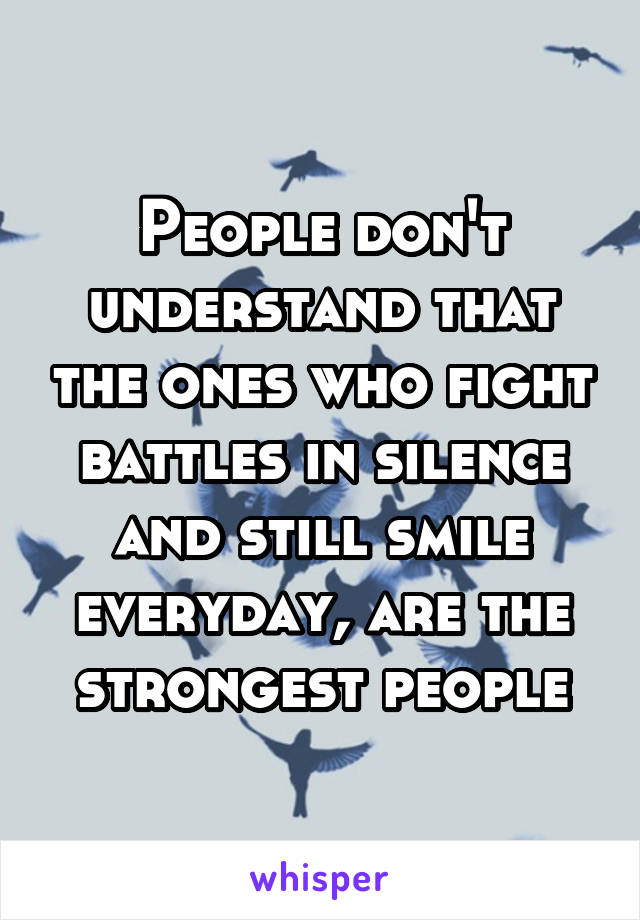 People don't understand that the ones who fight battles in silence and still smile everyday, are the strongest people