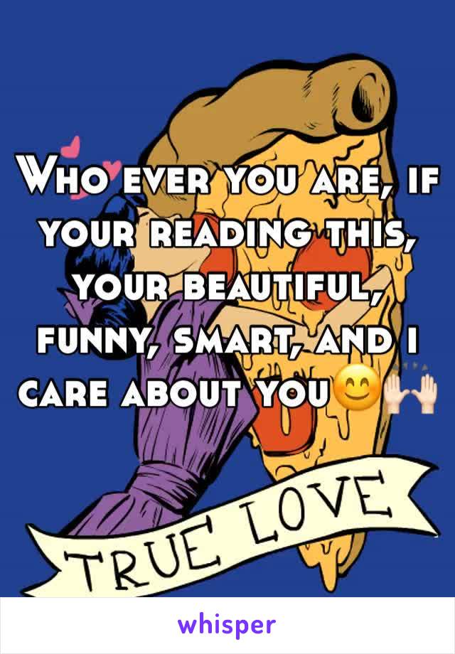 Who ever you are, if your reading this, your beautiful, funny, smart, and i care about you😊🙌🏻
